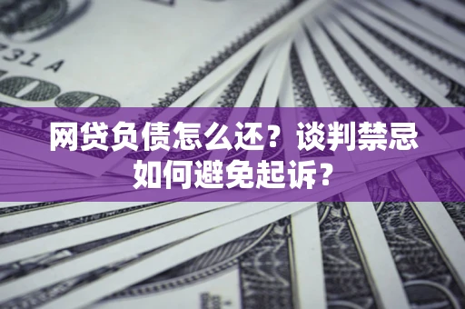 北京网贷负债怎么还？谈判禁忌如何避免起诉？