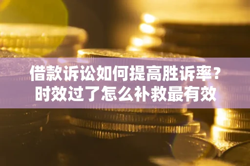 北京借款诉讼如何提高胜诉率？时效过了怎么补救最有效