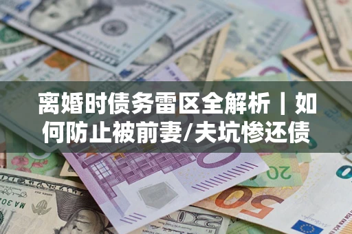 北京离婚时债务雷区全解析｜如何防止被前妻/夫坑惨还债？