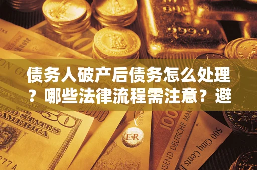 北京债务人破产后债务怎么处理？哪些法律流程需注意？避免踩坑指南