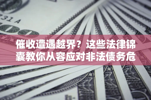 北京催收遭遇越界？这些法律锦囊教你从容应对非法债务危机