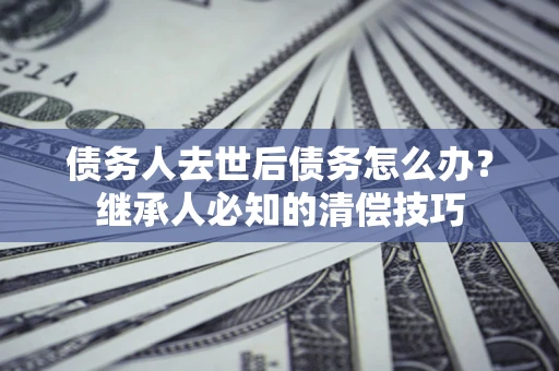 北京债务人去世后债务怎么办？继承人必知的清偿技巧