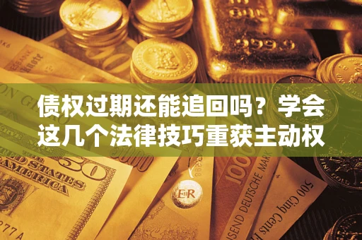 北京债权过期还能追回吗？学会这几个法律技巧重获主动权