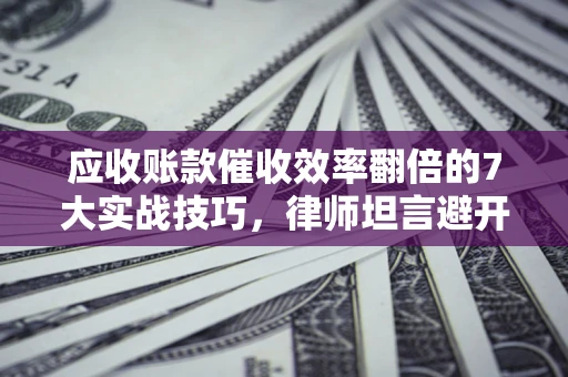 北京应收账款催收效率翻倍的7大实战技巧，律师坦言避开这些法律雷区最关键