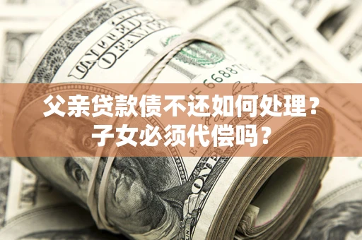 北京父亲贷款债不还如何处理？子女必须代偿吗？