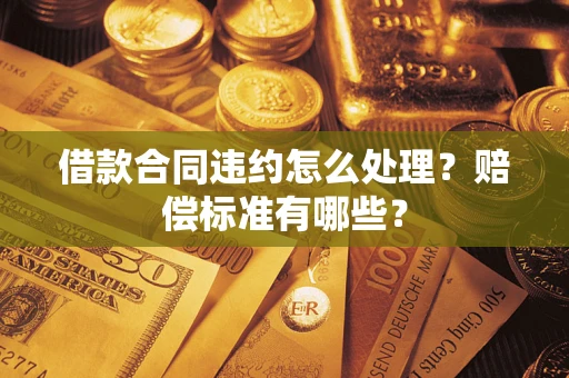北京借款合同违约怎么处理？赔偿标准有哪些？