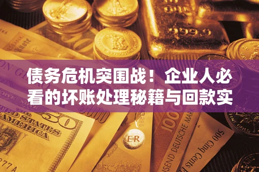 北京债务危机突围战！企业人必看的坏账处理秘籍与回款实战指南