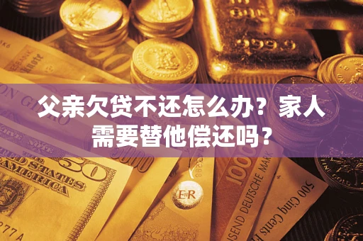 北京父亲欠贷不还怎么办？家人需要替他偿还吗？