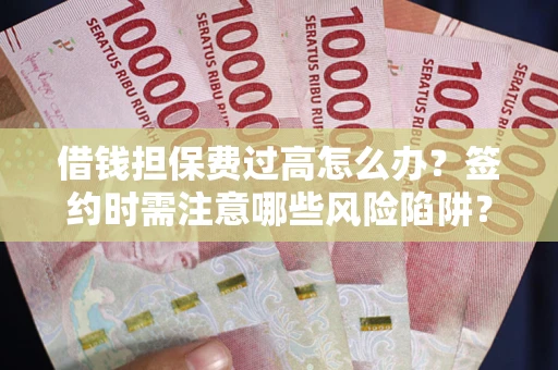 北京借钱担保费过高怎么办？签约时需注意哪些风险陷阱？