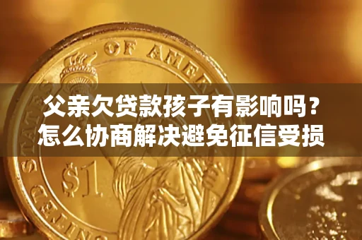 北京父亲欠贷款孩子有影响吗？怎么协商解决避免征信受损？