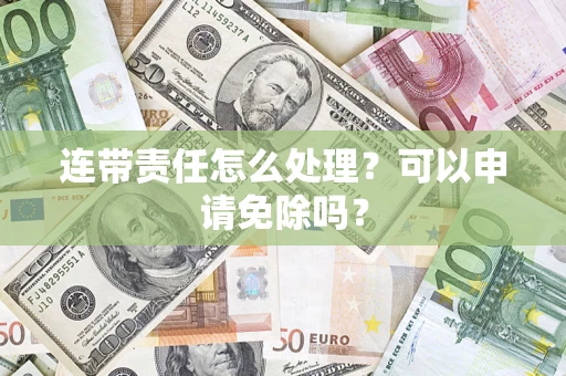 北京连带责任怎么处理？可以申请免除吗？