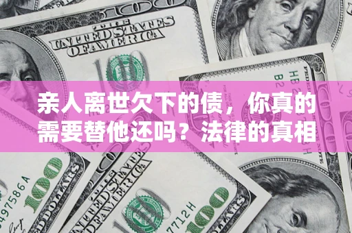 北京亲人离世欠下的债，你真的需要替他还吗？法律的真相或许与你想的不一样
