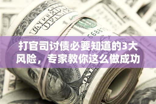 北京打官司讨债必要知道的3大风险，专家教你这么做成功率飙升
