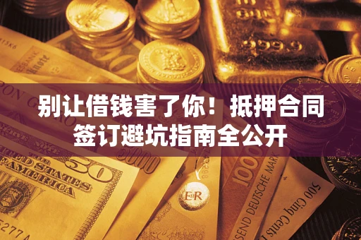 北京别让借钱害了你！抵押合同签订避坑指南全公开